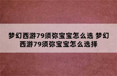 梦幻西游79须弥宝宝怎么选 梦幻西游79须弥宝宝怎么选择